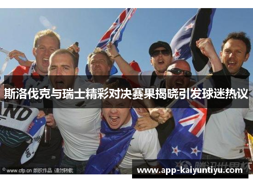 斯洛伐克与瑞士精彩对决赛果揭晓引发球迷热议