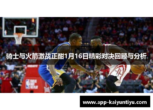骑士与火箭激战正酣1月16日精彩对决回顾与分析