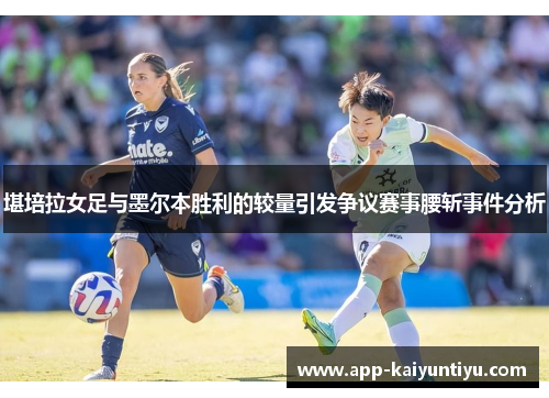 堪培拉女足与墨尔本胜利的较量引发争议赛事腰斩事件分析
